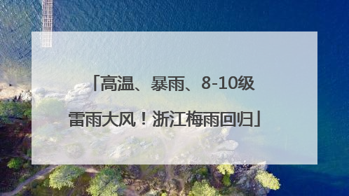 高温、暴雨、8-10级雷雨大风！浙江梅雨回归