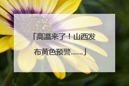 高温来了！山西发布黄色预警……