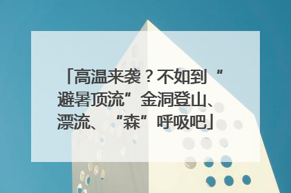 高温来袭？不如到“避暑顶流”金洞登山、漂流、“森”呼吸吧