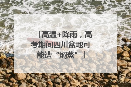 高温+降雨，高考期间四川盆地可能遭“焖蒸”