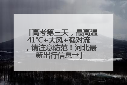 高考第三天，最高温41℃+大风+强对流，请注意防范！河北最新出行信息→