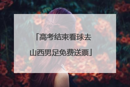 高考结束看球去 山西男足免费送票