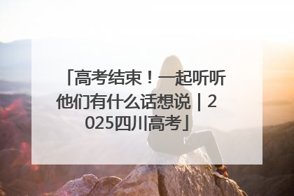 高考结束！一起听听他们有什么话想说｜2025四川高考