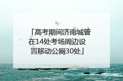 高考期间济南城管在14处考场周边设置移动公厕30处