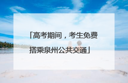 高考期间，考生免费搭乘泉州公共交通