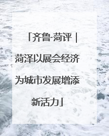 齐鲁·菏评｜菏泽以展会经济为城市发展增添新活力