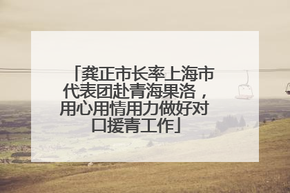 龚正市长率上海市代表团赴青海果洛，用心用情用力做好对口援青工作