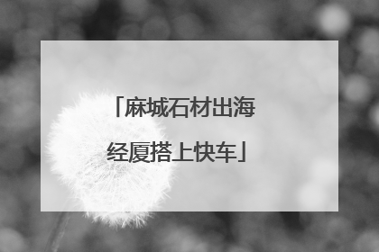 麻城石材出海 经厦搭上快车