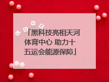 黑科技亮相天河体育中心 助力十五运会能源保障
