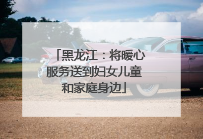 黑龙江：将暖心服务送到妇女儿童和家庭身边