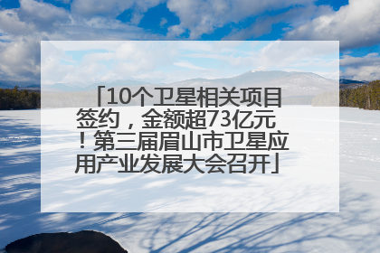 10个卫星相关项目签约，金额超73亿元！第三届眉山市卫星应用产业发展大会召开