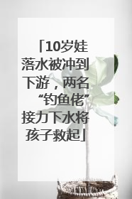 10岁娃落水被冲到下游，两名“钓鱼佬”接力下水将孩子救起