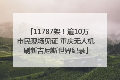 11787架！逾10万市民现场见证 重庆无人机刷新吉尼斯世界纪录