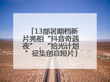 13部暑期档新片亮相“抖音奇遇夜”，“拾光计划”征集创意短片