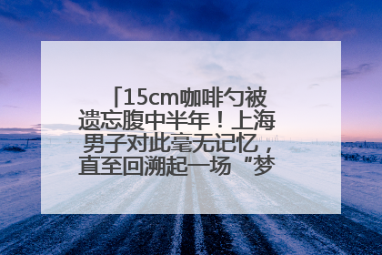 15cm咖啡勺被遗忘腹中半年！上海男子对此毫无记忆，直至回溯起一场“梦境”般的经历