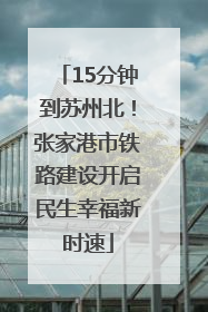 15分钟到苏州北！张家港市铁路建设开启民生幸福新时速