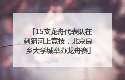 15支龙舟代表队在刺猬河上竞技，北京良乡大学城举办龙舟赛