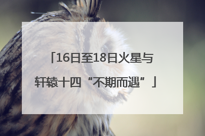 16日至18日火星与轩辕十四“不期而遇”
