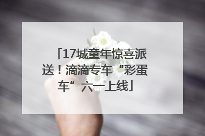 17城童年惊喜派送！滴滴专车“彩蛋车”六一上线