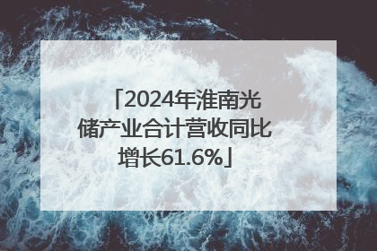2024年淮南光储产业合计营收同比增长61.6%