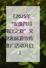 2025年“安逸四川·南江之夏”文化和旅游宣传推广活动开启