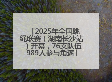 2025年全国跳绳联赛（湖南长沙站）开幕，76支队伍989人参与角逐