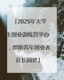 2025年大学生创业训练营举办，帮助青年创业者在长圆梦