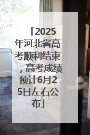 2025年河北省高考顺利结束，高考成绩预计6月25日左右公布