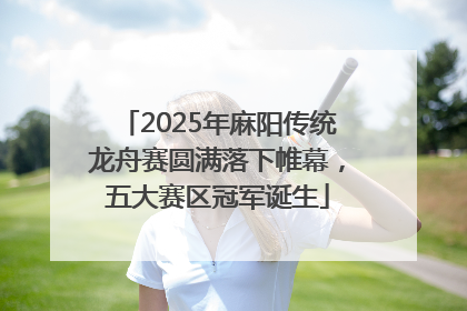 2025年麻阳传统龙舟赛圆满落下帷幕，五大赛区冠军诞生