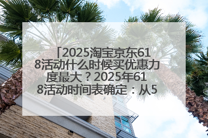 2025淘宝京东618活动什么时候买优惠力度最大？2025年618活动时间表确定：从5月13日20:00至6月18日24时