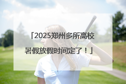 2025郑州多所高校暑假放假时间定了！