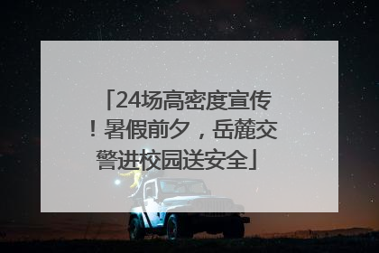 24场高密度宣传！暑假前夕，岳麓交警进校园送安全