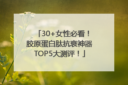 30+女性必看！胶原蛋白肽抗衰神器TOP5大测评！