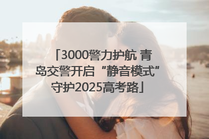 3000警力护航 青岛交警开启“静音模式”守护2025高考路