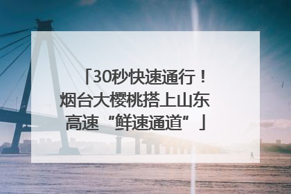 30秒快速通行！烟台大樱桃搭上山东高速“鲜速通道”
