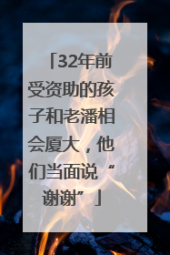 32年前受资助的孩子和老潘相会厦大，他们当面说“谢谢”