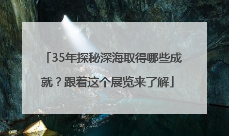 35年探秘深海取得哪些成就？跟着这个展览来了解
