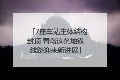 7座车站主体结构封顶 青岛这条地铁线路迎来新进展