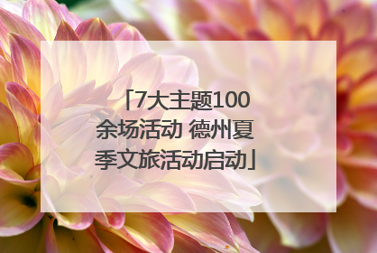 7大主题100余场活动 德州夏季文旅活动启动
