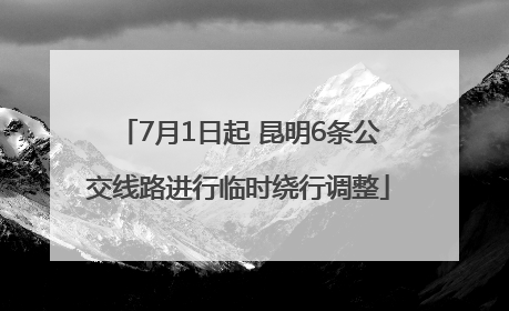 7月1日起 昆明6条公交线路进行临时绕行调整
