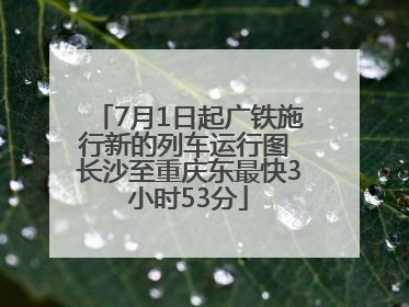 7月1日起广铁施行新的列车运行图 长沙至重庆东最快3小时53分