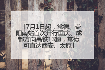 7月1日起，常德、益阳南站首次开行重庆、成都方向高铁13趟，常德可直达西安、太原