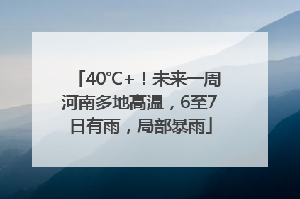 40℃+！未来一周河南多地高温，6至7日有雨，局部暴雨