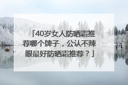 40岁女人防晒霜推荐哪个牌子，公认不辣眼最好防晒霜推荐？