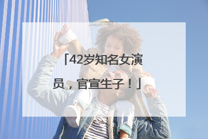 42岁知名女演员，官宣生子！