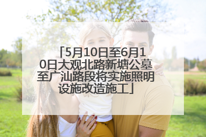 5月10日至6月10日大观北路新塘公墓至广汕路段将实施照明设施改造施工