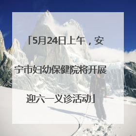 5月24日上午，安宁市妇幼保健院将开展迎六一义诊活动