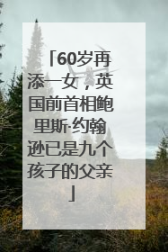 60岁再添一女，英国前首相鲍里斯·约翰逊已是九个孩子的父亲