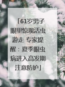 61岁男子眼里惊现活虫游走 专家提醒：夏季眼虫病进入高发期注意防护