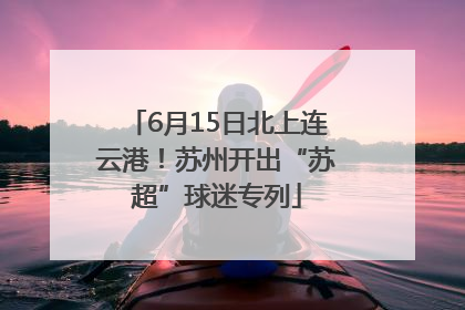 6月15日北上连云港！苏州开出“苏超”球迷专列